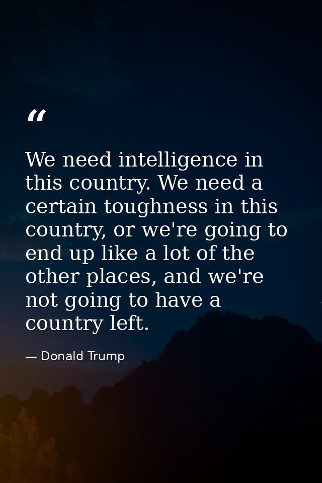 We need intelligence in this country. We need a certain toughness in this country, or we're going to end up like a lot o — Donald Trump