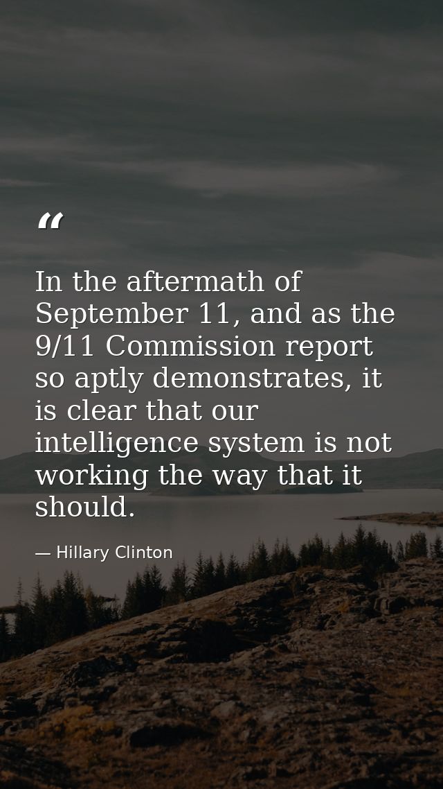 In the aftermath of September 11, and as the 9/11 Commission report so aptly demonstrates, it is clear that our intellig — Hillary Clinton