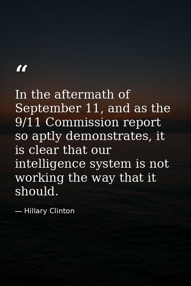 In the aftermath of September 11, and as the 9/11 Commission report so aptly demonstrates, it is clear that our intellig — Hillary Clinton