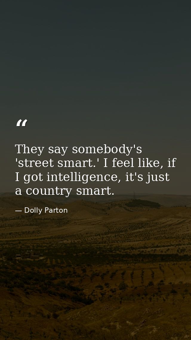 They say somebody's 'street smart.' I feel like, if I got intelligence, it's just a country smart. — Dolly Parton