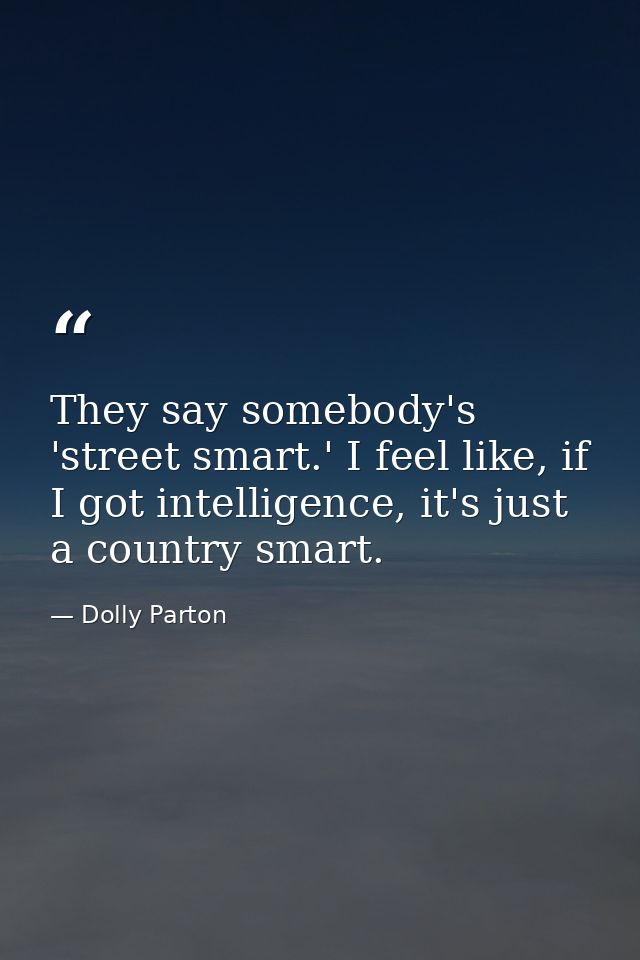 They say somebody's 'street smart.' I feel like, if I got intelligence, it's just a country smart. — Dolly Parton