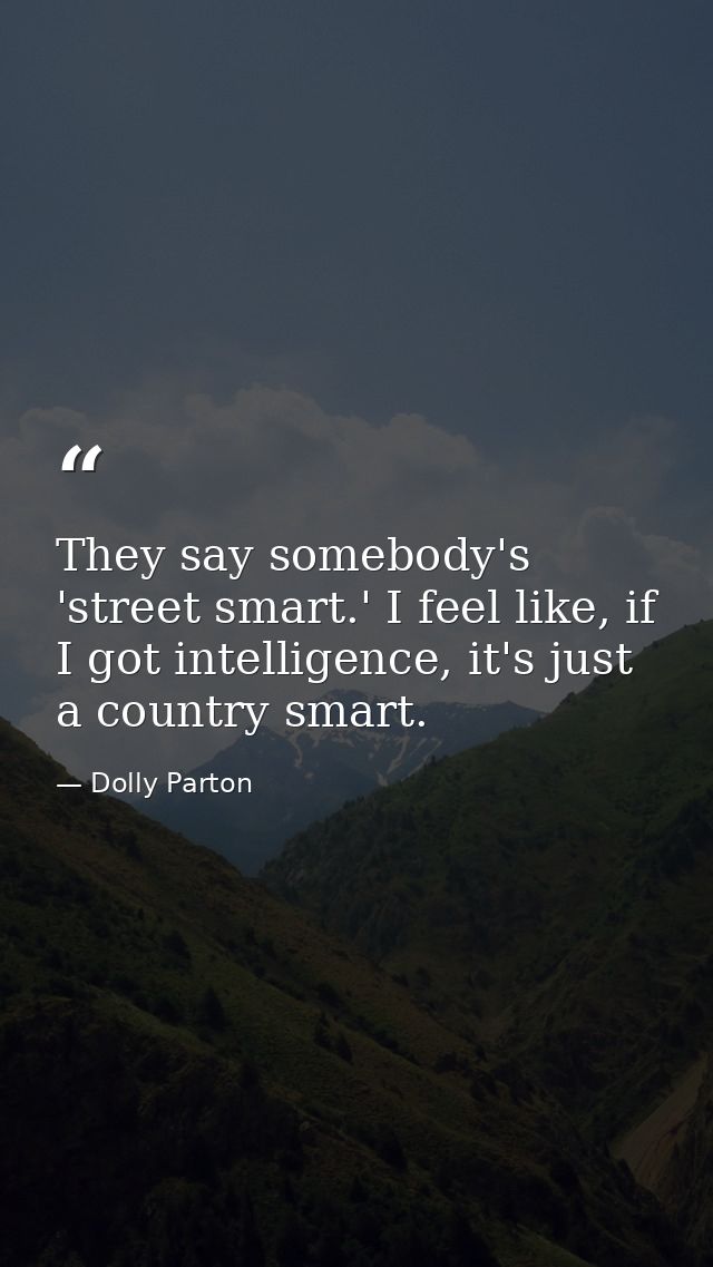 They say somebody's 'street smart.' I feel like, if I got intelligence, it's just a country smart. — Dolly Parton