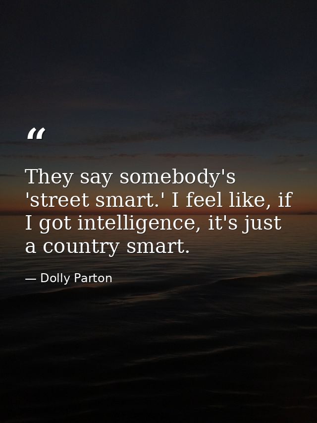 They say somebody's 'street smart.' I feel like, if I got intelligence, it's just a country smart. — Dolly Parton