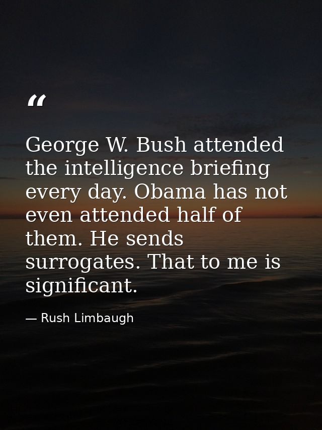 George W. Bush attended the intelligence briefing every day. Obama has not even attended half of them. He sends surrogat — Rush Limbaugh