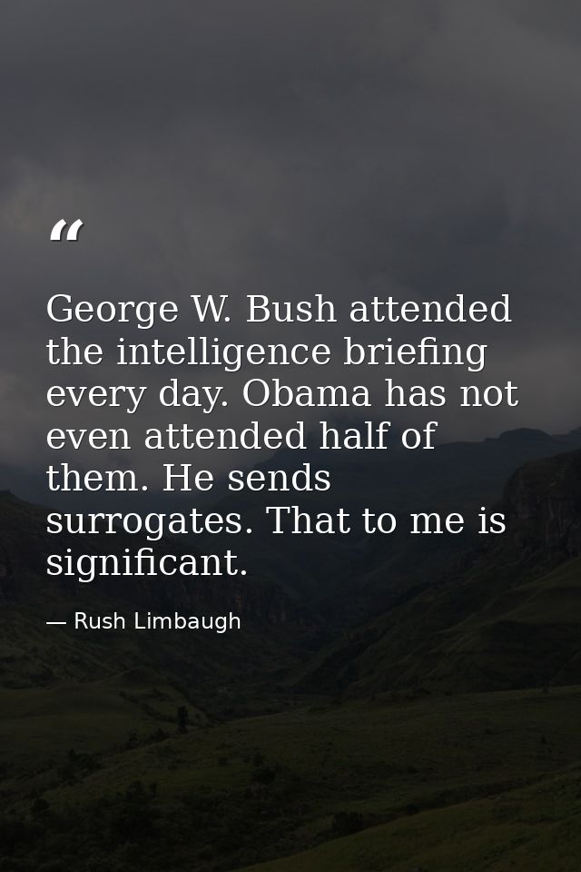 George W. Bush attended the intelligence briefing every day. Obama has not even attended half of them. He sends surrogat — Rush Limbaugh