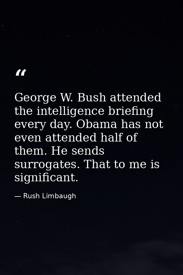 George W. Bush attended the intelligence briefing every day. Obama has not even attended half of them. He sends surrogat — Rush Limbaugh