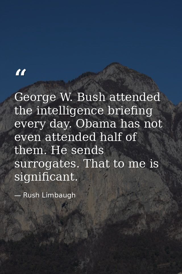 George W. Bush attended the intelligence briefing every day. Obama has not even attended half of them. He sends surrogat — Rush Limbaugh