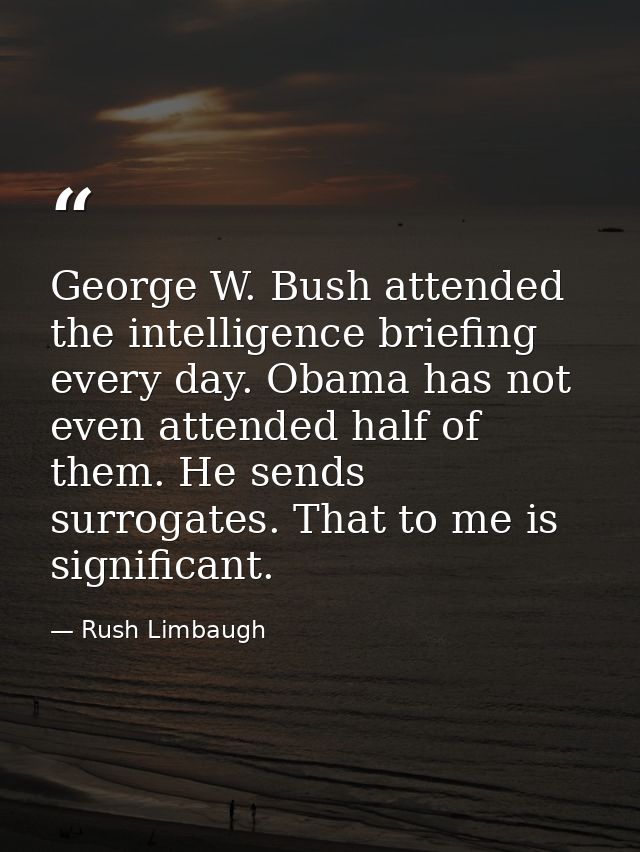 George W. Bush attended the intelligence briefing every day. Obama has not even attended half of them. He sends surrogat — Rush Limbaugh