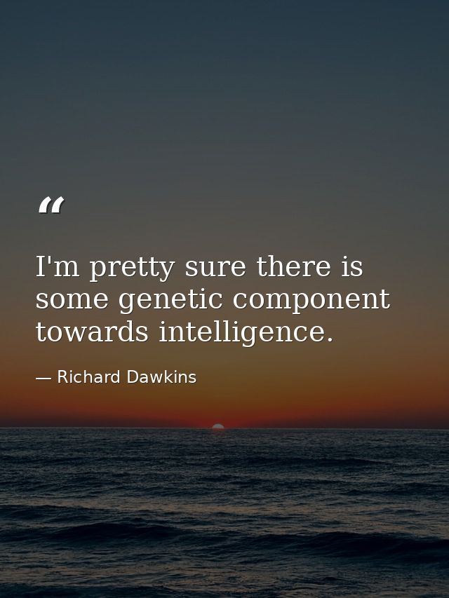 I'm pretty sure there is some genetic component towards intelligence. — Richard Dawkins
