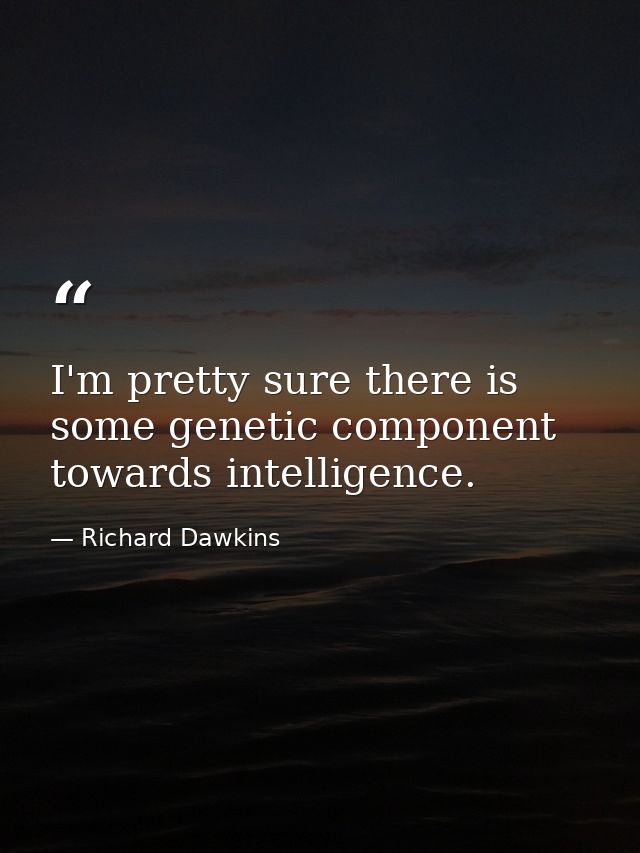 I'm pretty sure there is some genetic component towards intelligence. — Richard Dawkins