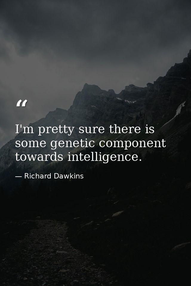 I'm pretty sure there is some genetic component towards intelligence. — Richard Dawkins