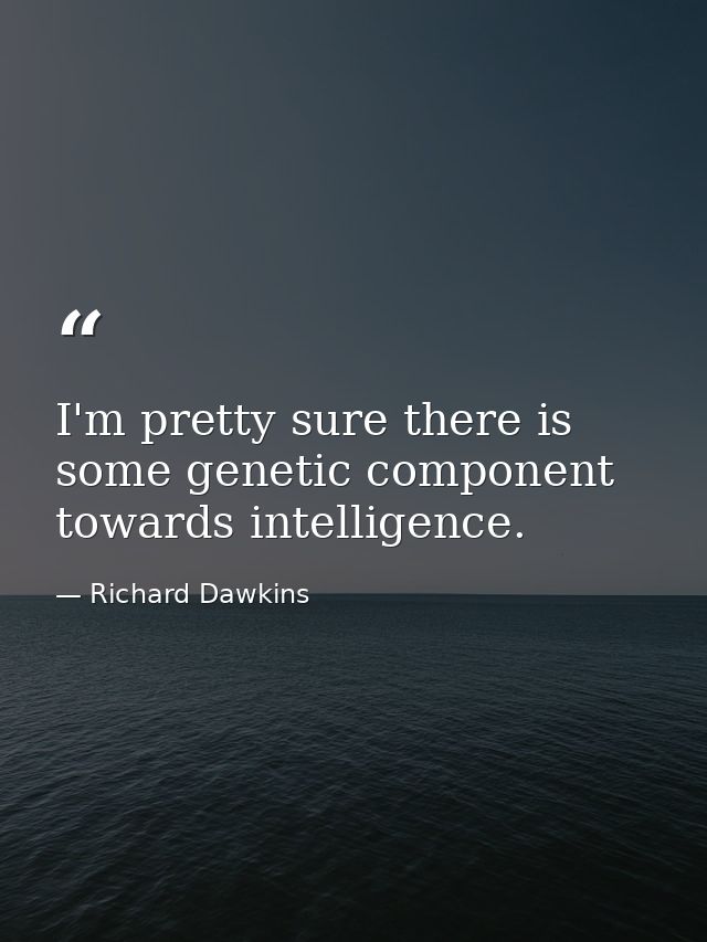 I'm pretty sure there is some genetic component towards intelligence. — Richard Dawkins