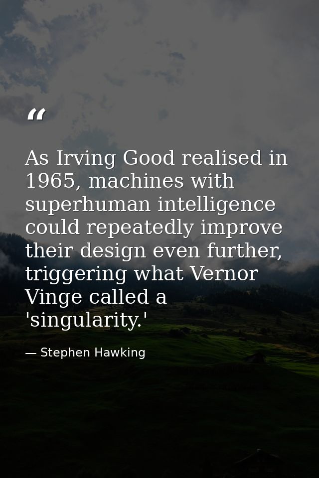 As Irving Good realised in 1965, machines with superhuman intelligence could repeatedly improve their design even furthe — Stephen Hawking