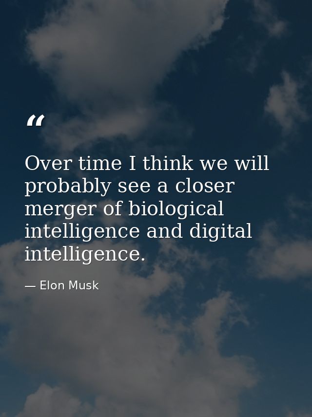 Over time I think we will probably see a closer merger of biological intelligence and digital intelligence. — Elon Musk