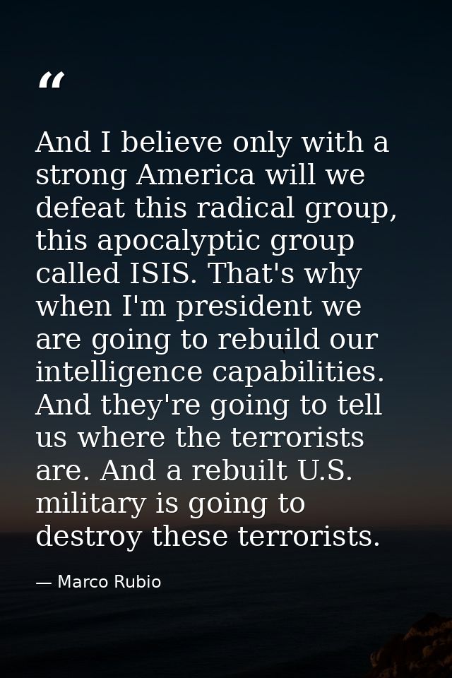 And I believe only with a strong America will we defeat this radical group, this apocalyptic group called ISIS. That's w — Marco Rubio