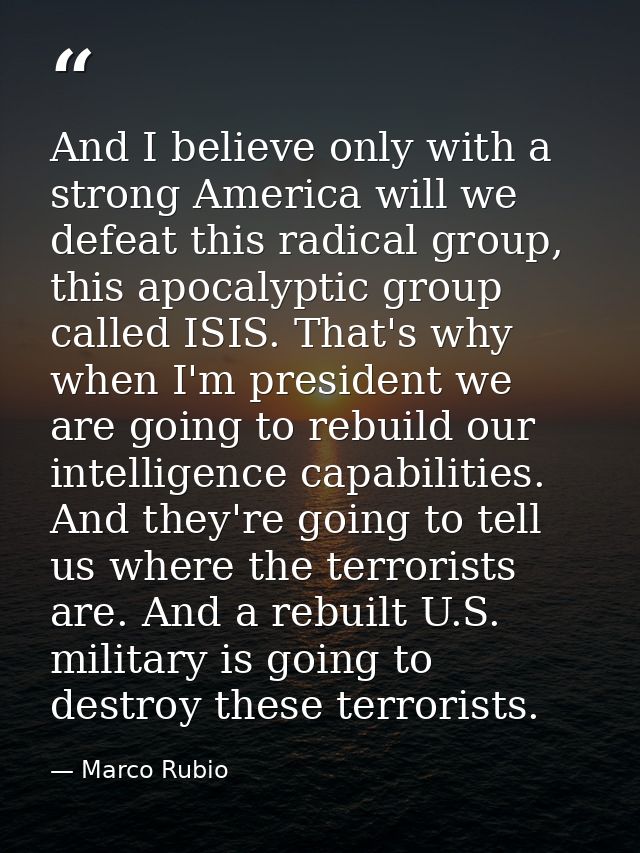 And I believe only with a strong America will we defeat this radical group, this apocalyptic group called ISIS. That's w — Marco Rubio