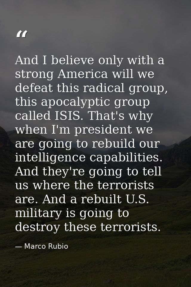 And I believe only with a strong America will we defeat this radical group, this apocalyptic group called ISIS. That's w — Marco Rubio