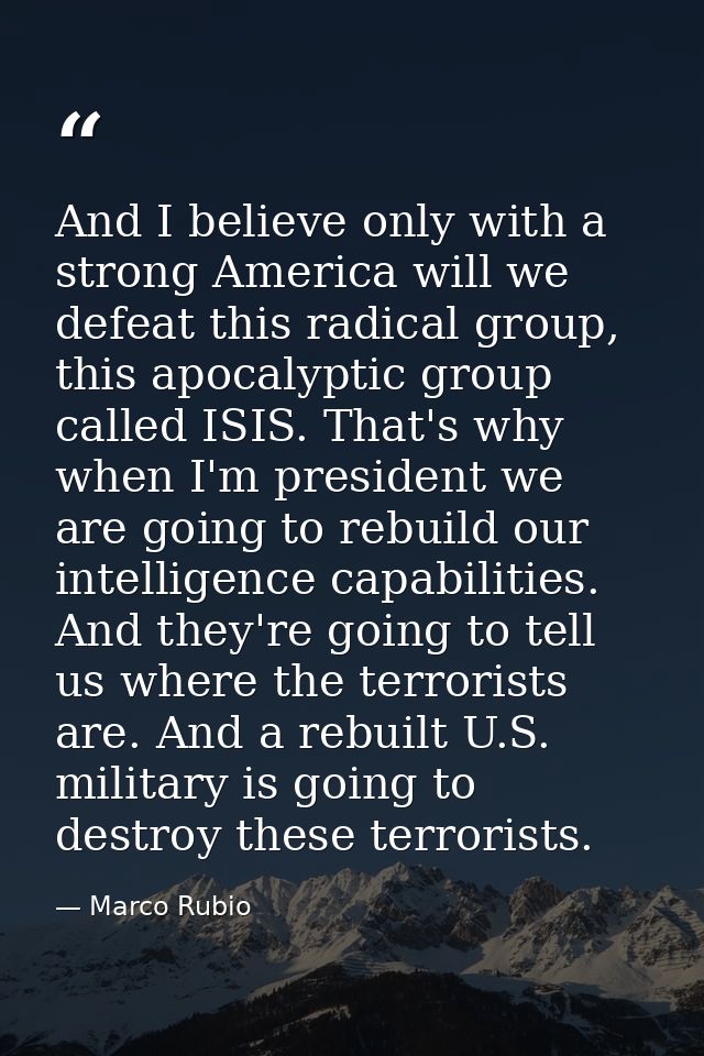 And I believe only with a strong America will we defeat this radical group, this apocalyptic group called ISIS. That's w — Marco Rubio