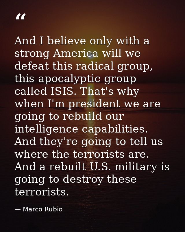 And I believe only with a strong America will we defeat this radical group, this apocalyptic group called ISIS. That's w — Marco Rubio