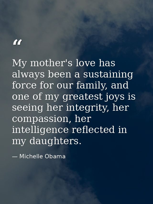 My mother's love has always been a sustaining force for our family, and one of my greatest joys is seeing her integrity, — Michelle Obama