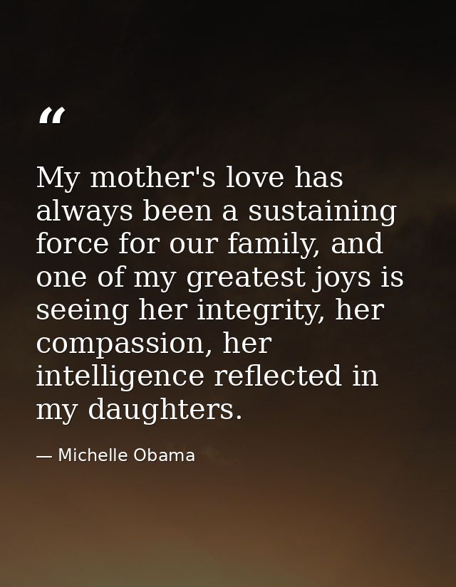 My mother's love has always been a sustaining force for our family, and one of my greatest joys is seeing her integrity, — Michelle Obama