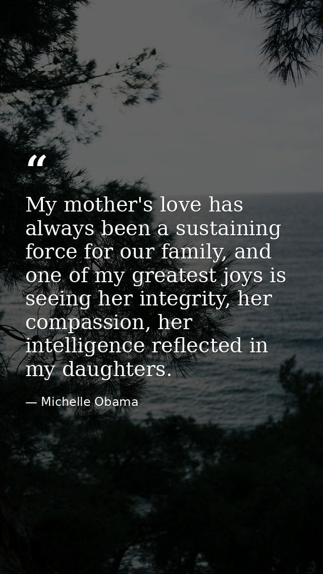 My mother's love has always been a sustaining force for our family, and one of my greatest joys is seeing her integrity, — Michelle Obama