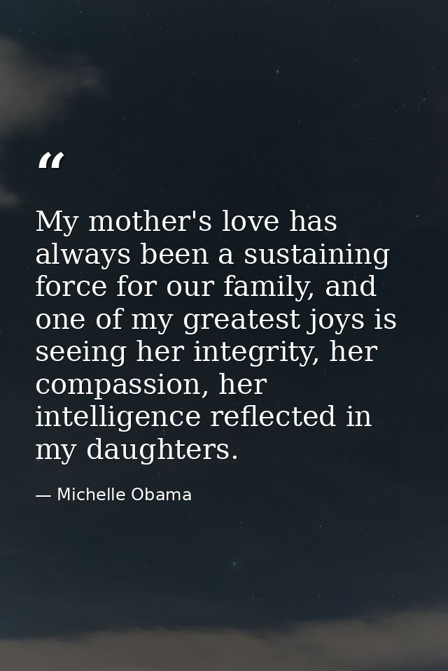 My mother's love has always been a sustaining force for our family, and one of my greatest joys is seeing her integrity, — Michelle Obama