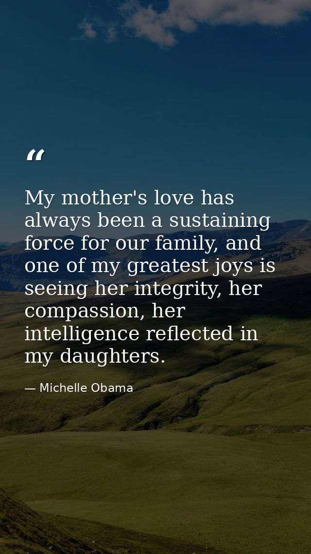 My mother's love has always been a sustaining force for our family, and one of my greatest joys is seeing her integrity, — Michelle Obama