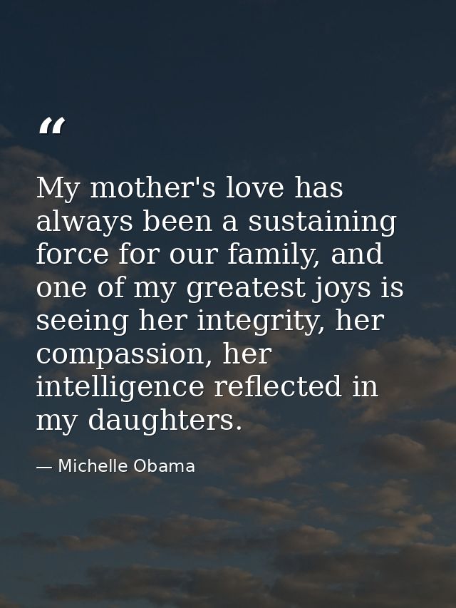 My mother's love has always been a sustaining force for our family, and one of my greatest joys is seeing her integrity, — Michelle Obama