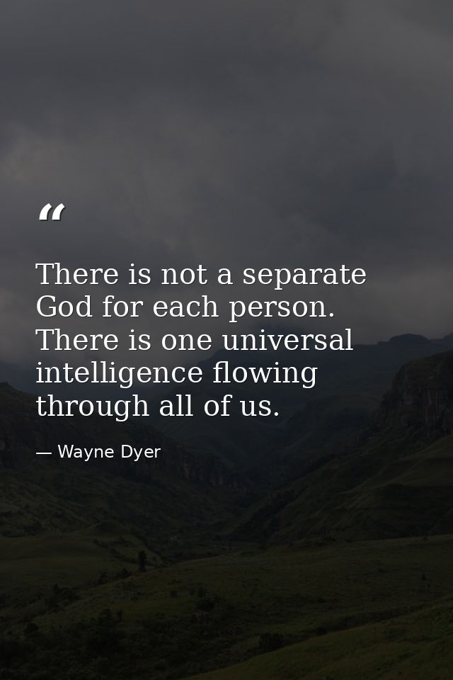 There is not a separate God for each person. There is one universal intelligence flowing through all of us. — Wayne Dyer