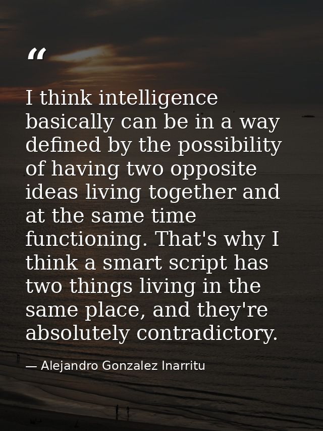 I think intelligence basically can be in a way defined by the possibility of having two opposite ideas living together a — Alejandro Gonzalez Inarritu