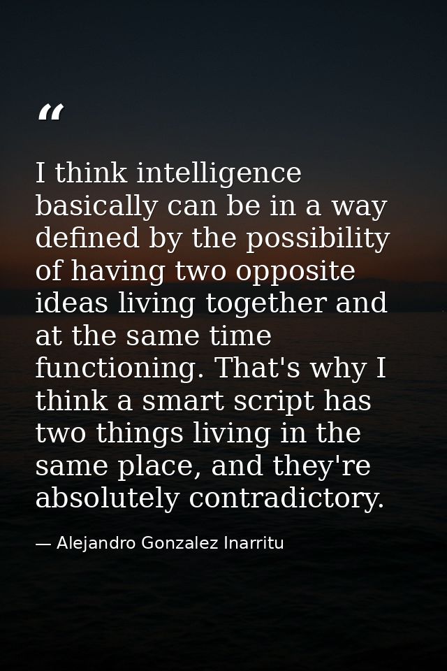 I think intelligence basically can be in a way defined by the possibility of having two opposite ideas living together a — Alejandro Gonzalez Inarritu