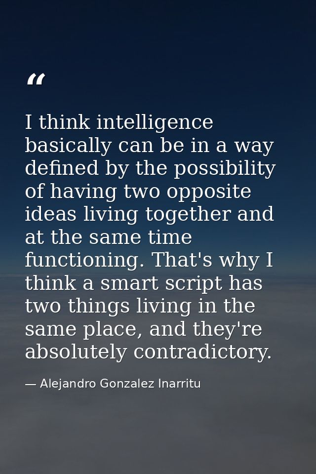 I think intelligence basically can be in a way defined by the possibility of having two opposite ideas living together a — Alejandro Gonzalez Inarritu