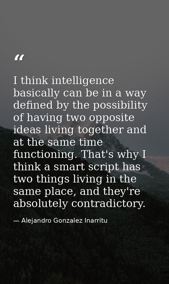 I think intelligence basically can be in a way defined by the possibility of having two opposite ideas living together a — Alejandro Gonzalez Inarritu