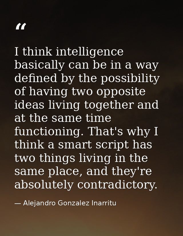 I think intelligence basically can be in a way defined by the possibility of having two opposite ideas living together a — Alejandro Gonzalez Inarritu