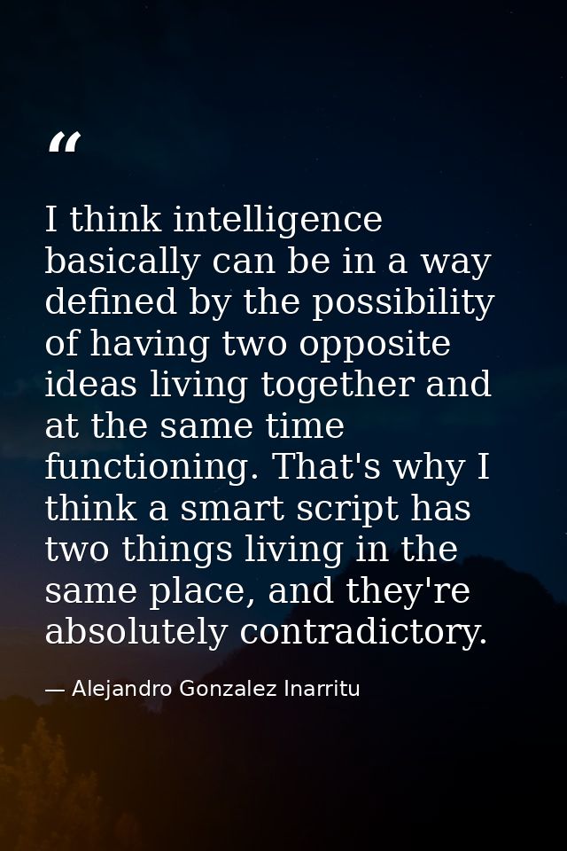 I think intelligence basically can be in a way defined by the possibility of having two opposite ideas living together a — Alejandro Gonzalez Inarritu