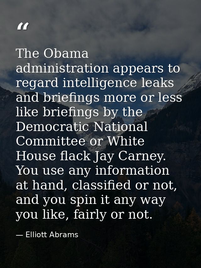 The Obama administration appears to regard intelligence leaks and briefings more or less like briefings by the Democrati — Elliott Abrams