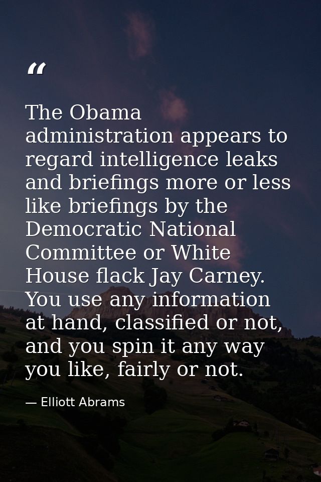 The Obama administration appears to regard intelligence leaks and briefings more or less like briefings by the Democrati — Elliott Abrams