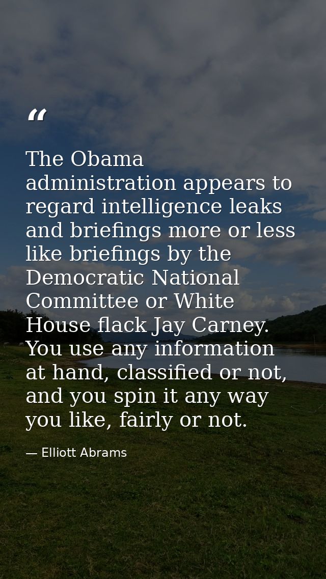 The Obama administration appears to regard intelligence leaks and briefings more or less like briefings by the Democrati — Elliott Abrams