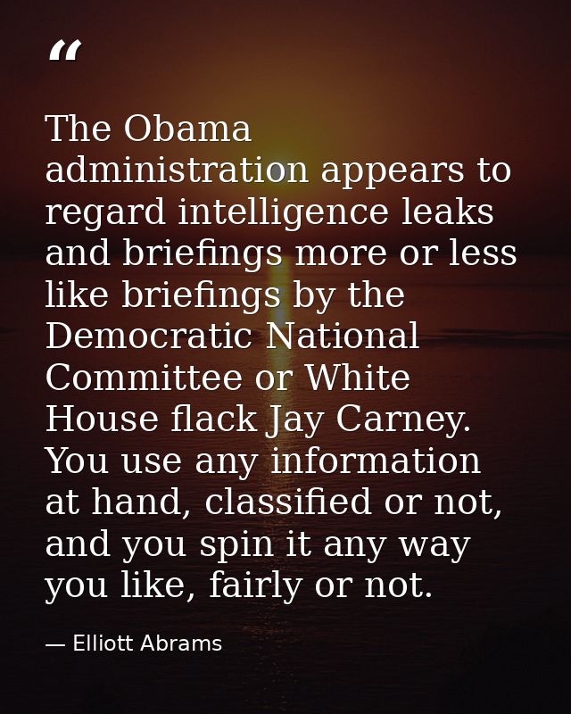 The Obama administration appears to regard intelligence leaks and briefings more or less like briefings by the Democrati — Elliott Abrams