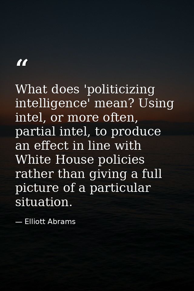 What does 'politicizing intelligence' mean? Using intel, or more often, partial intel, to produce an effect in line with — Elliott Abrams