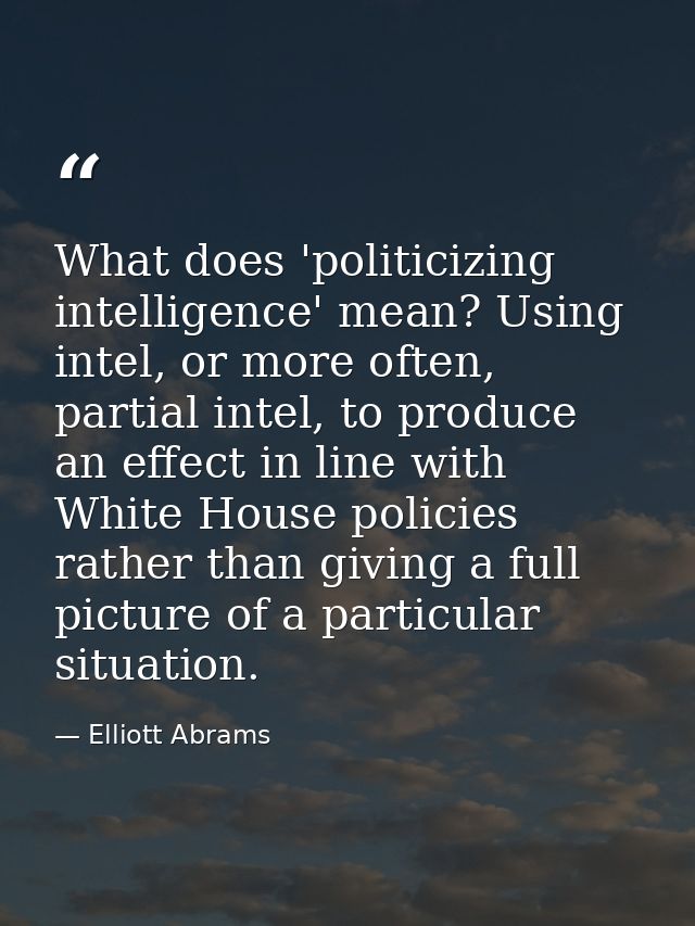 What does 'politicizing intelligence' mean? Using intel, or more often, partial intel, to produce an effect in line with — Elliott Abrams