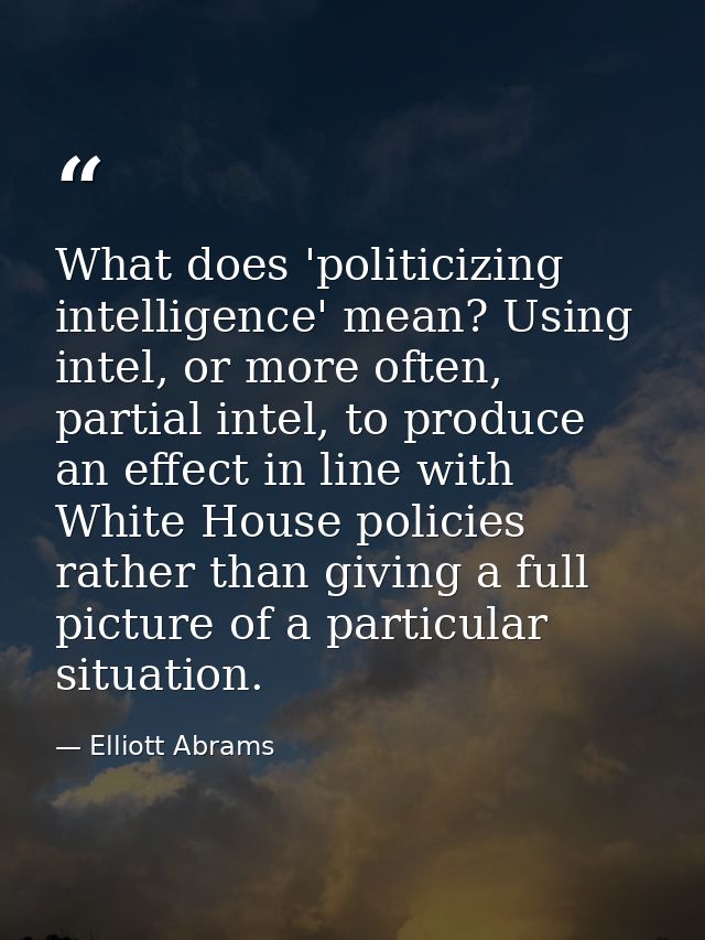 What does 'politicizing intelligence' mean? Using intel, or more often, partial intel, to produce an effect in line with — Elliott Abrams