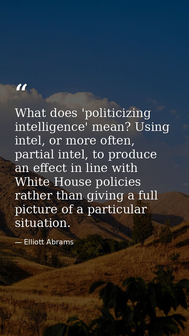 What does 'politicizing intelligence' mean? Using intel, or more often, partial intel, to produce an effect in line with — Elliott Abrams