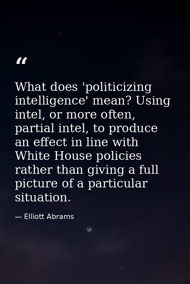 What does 'politicizing intelligence' mean? Using intel, or more often, partial intel, to produce an effect in line with — Elliott Abrams