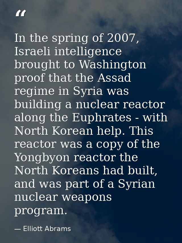 In the spring of 2007, Israeli intelligence brought to Washington proof that the Assad regime in Syria was building a nu — Elliott Abrams