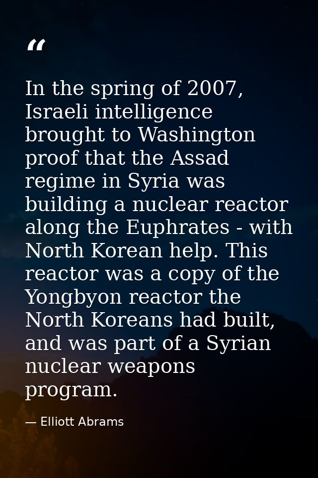 In the spring of 2007, Israeli intelligence brought to Washington proof that the Assad regime in Syria was building a nu — Elliott Abrams
