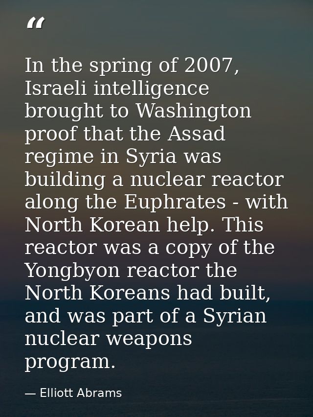In the spring of 2007, Israeli intelligence brought to Washington proof that the Assad regime in Syria was building a nu — Elliott Abrams