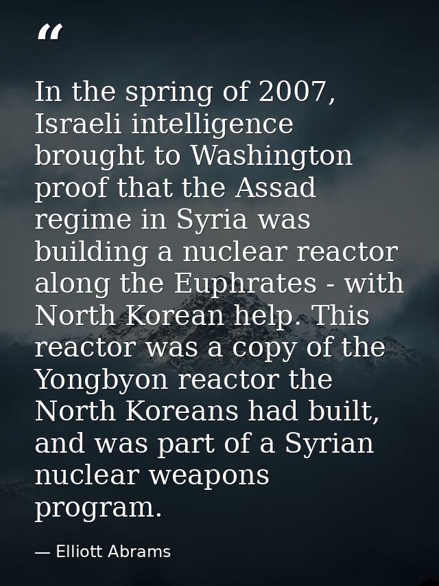 In the spring of 2007, Israeli intelligence brought to Washington proof that the Assad regime in Syria was building a nu — Elliott Abrams