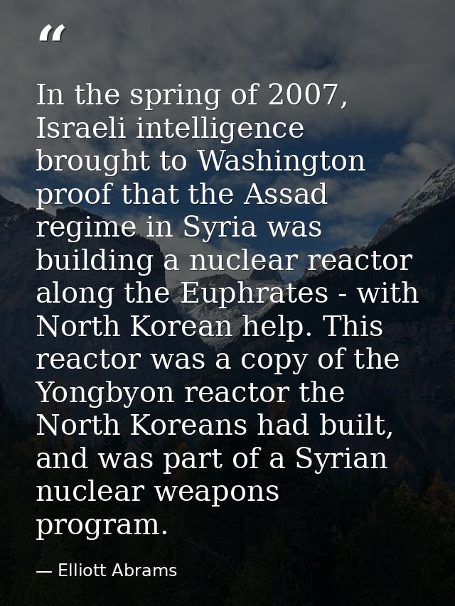 In the spring of 2007, Israeli intelligence brought to Washington proof that the Assad regime in Syria was building a nu — Elliott Abrams